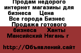 Продам недорого интернет-магазины для бизнеса  › Цена ­ 990 - Все города Бизнес » Продажа готового бизнеса   . Ханты-Мансийский,Нягань г.